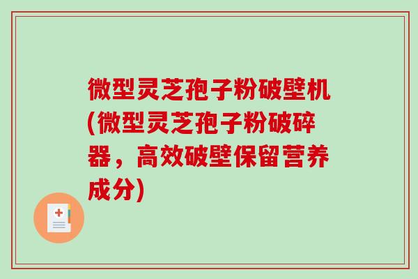 微型灵芝孢子粉破壁机(微型灵芝孢子粉破碎器，高效破壁保留营养成分)