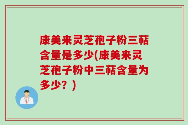 康美来灵芝孢子粉三萜含量是多少(康美来灵芝孢子粉中三萜含量为多少？)