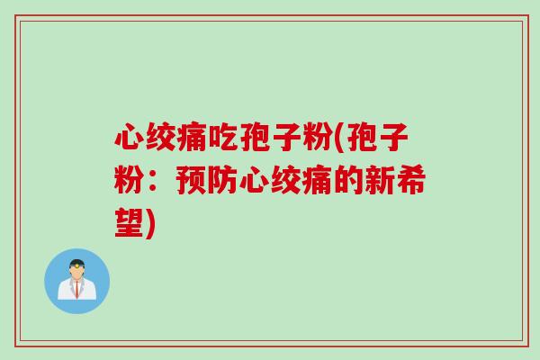 心绞痛吃孢子粉(孢子粉：预防心绞痛的新希望)
