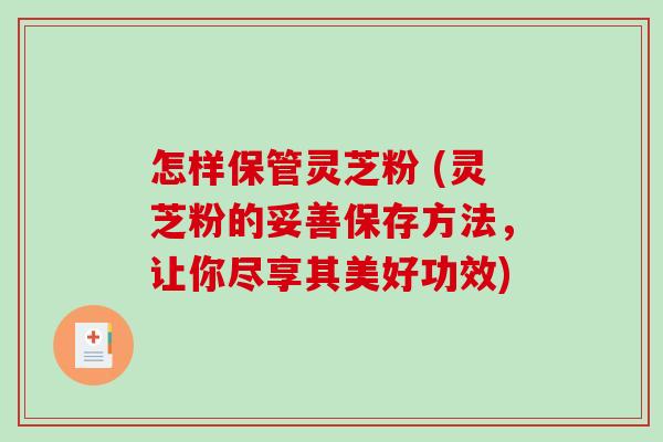 怎样保管灵芝粉 (灵芝粉的妥善保存方法，让你尽享其美好功效)