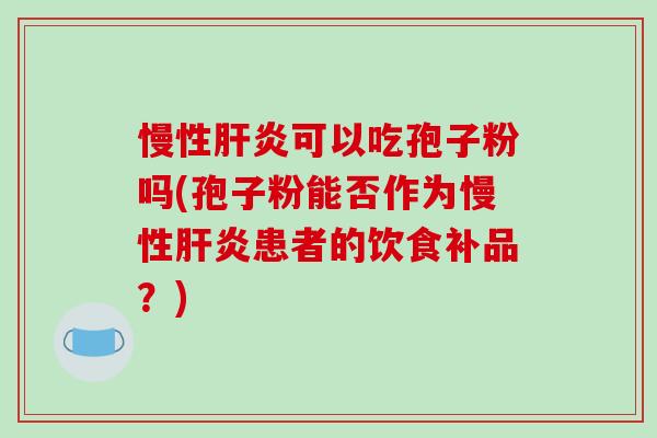 慢性肝炎可以吃孢子粉吗(孢子粉能否作为慢性肝炎患者的饮食补品？)