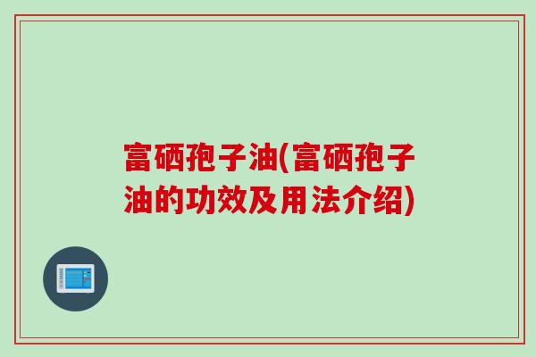 富硒孢子油(富硒孢子油的功效及用法介绍)