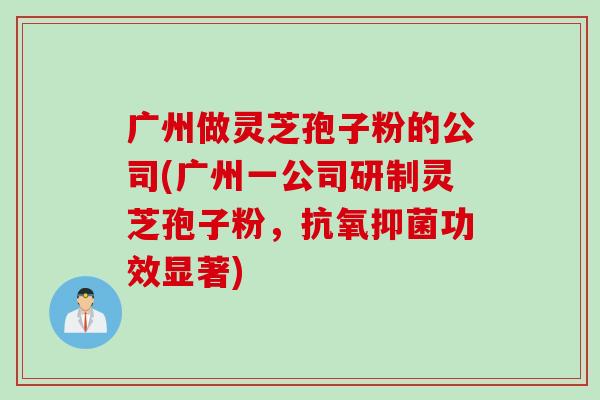 广州做灵芝孢子粉的公司(广州一公司研制灵芝孢子粉，抗氧抑菌功效显著)