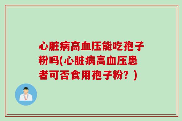 心脏病高血压能吃孢子粉吗(心脏病高血压患者可否食用孢子粉？)