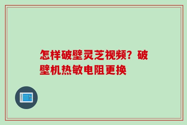 怎样破壁灵芝视频？破壁机热敏电阻更换