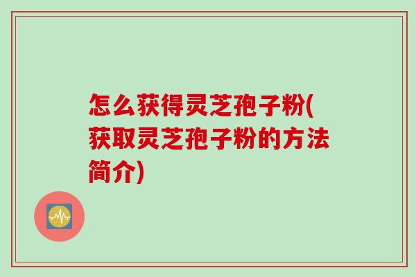 怎么获得灵芝孢子粉(获取灵芝孢子粉的方法简介) 怎么获得灵芝孢子粉(获取灵芝孢子粉的方法简介)