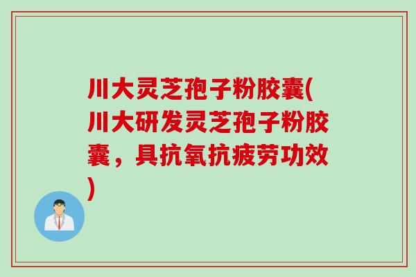 川大灵芝孢子粉胶囊(川大研发灵芝孢子粉胶囊，具抗氧抗疲劳功效)