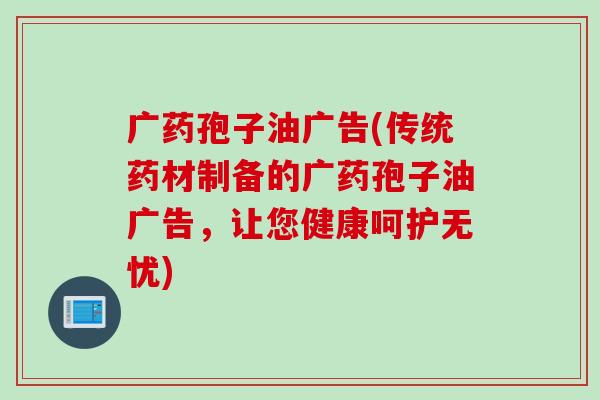 广药孢子油广告(传统药材制备的广药孢子油广告,让您健康呵护无忧) 广药孢子油广告(传统药材制备的广药孢子油广告,让您健康呵护无忧)