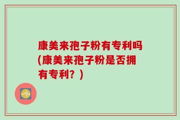 康美来孢子粉有专利吗(康美来孢子粉是否拥有专利？)