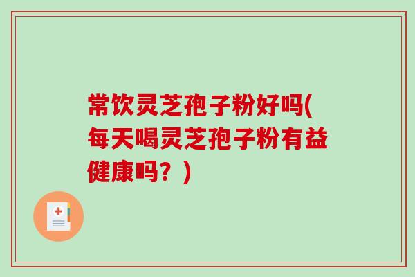 常饮灵芝孢子粉好吗(每天喝灵芝孢子粉有益健康吗？)