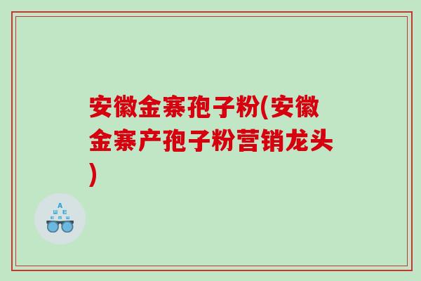 安徽金寨孢子粉(安徽金寨产孢子粉营销龙头)