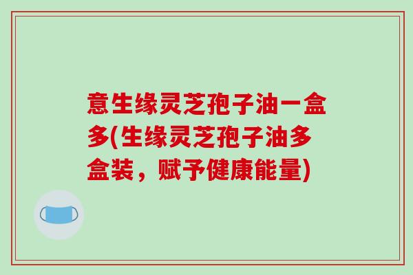 意生缘灵芝孢子油一盒多(生缘灵芝孢子油多盒装，赋予健康能量)