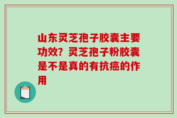 山东灵芝孢子胶囊主要功效？灵芝孢子粉胶囊是不是真的有抗癌的作用