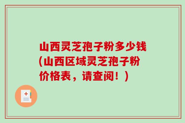 山西灵芝孢子粉多少钱(山西区域灵芝孢子粉价格表，请查阅！)