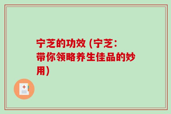 宁芝的功效 (宁芝：带你领略养生佳品的妙用)