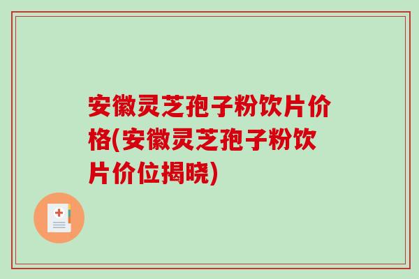 安徽灵芝孢子粉饮片价格(安徽灵芝孢子粉饮片价位揭晓)