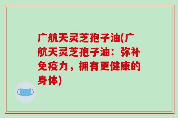 广航天灵芝孢子油(广航天灵芝孢子油：弥补免疫力，拥有更健康的身体)