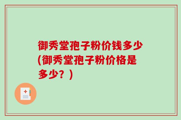 御秀堂孢子粉价钱多少(御秀堂孢子粉价格是多少？)