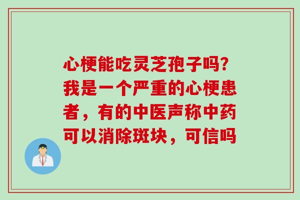 心梗能吃灵芝孢子吗？我是一个严重的心梗患者，有的中医声称中药可以消除斑块，可信吗