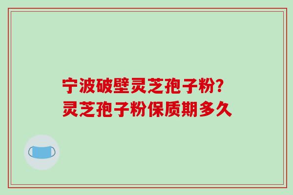 宁波破壁灵芝孢子粉？灵芝孢子粉保质期多久