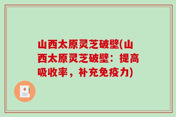 山西太原灵芝破壁(山西太原灵芝破壁：提高吸收率，补充免疫力)