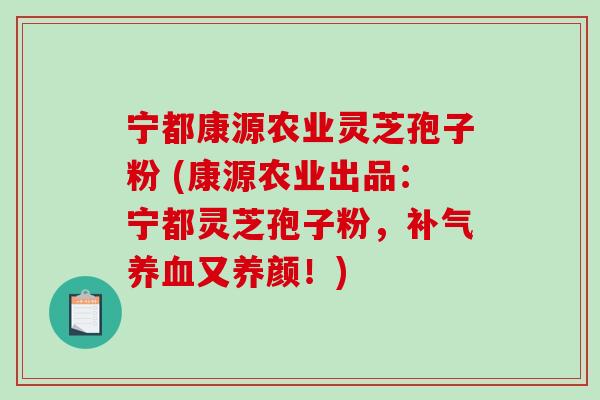 宁都康源农业灵芝孢子粉 (康源农业出品：宁都灵芝孢子粉，补气养血又养颜！)