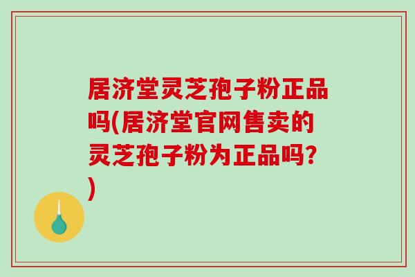 居济堂灵芝孢子粉正品吗(居济堂官网售卖的灵芝孢子粉为正品吗?) 居济堂灵芝孢子粉正品吗(居济堂官网售卖的灵芝孢子粉为正品吗?)