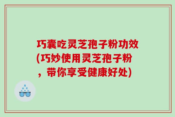 巧囊吃灵芝孢子粉功效(巧妙使用灵芝孢子粉，带你享受健康好处)