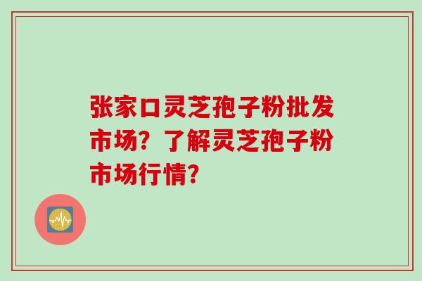 张家口灵芝孢子粉批发市场？了解灵芝孢子粉市场行情？