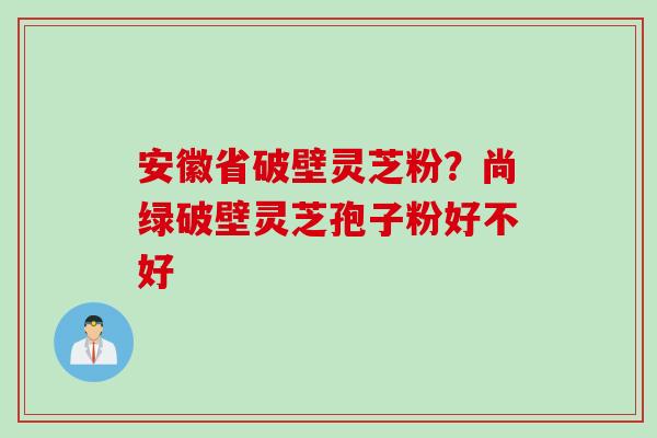安徽省破壁灵芝粉？尚绿破壁灵芝孢子粉好不好