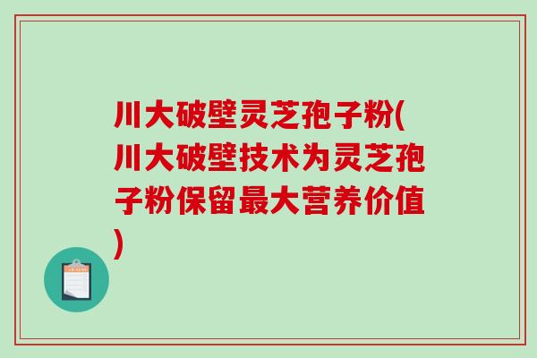 川大破壁灵芝孢子粉(川大破壁技术为灵芝孢子粉保留最大营养价值)