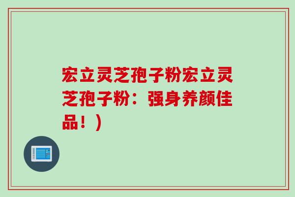 宏立灵芝孢子粉宏立灵芝孢子粉：强身养颜佳品！)