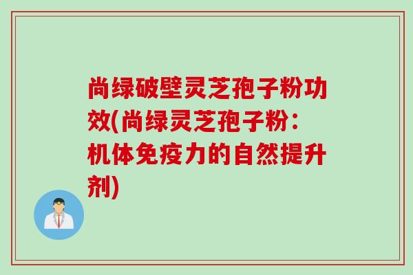 尚绿破壁灵芝孢子粉功效(尚绿灵芝孢子粉：机体免疫力的自然提升剂)