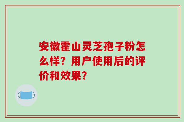安徽霍山灵芝孢子粉怎么样？用户使用后的评价和效果？