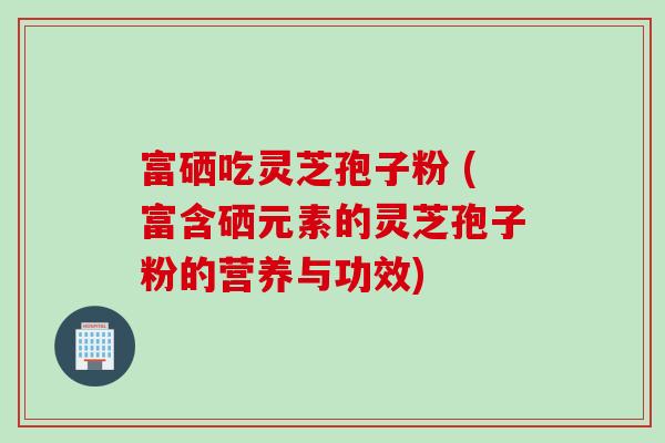 富硒吃灵芝孢子粉 (富含硒元素的灵芝孢子粉的营养与功效)