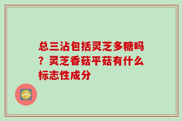 总三沾包括灵芝多糖吗？灵芝香菇平菇有什么标志性成分