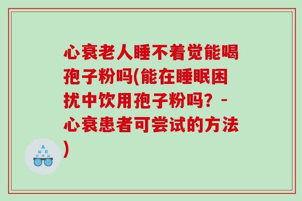 心衰老人睡不着觉能喝孢子粉吗(能在睡眠困扰中饮用孢子粉吗？-心衰患者可尝试的方法)