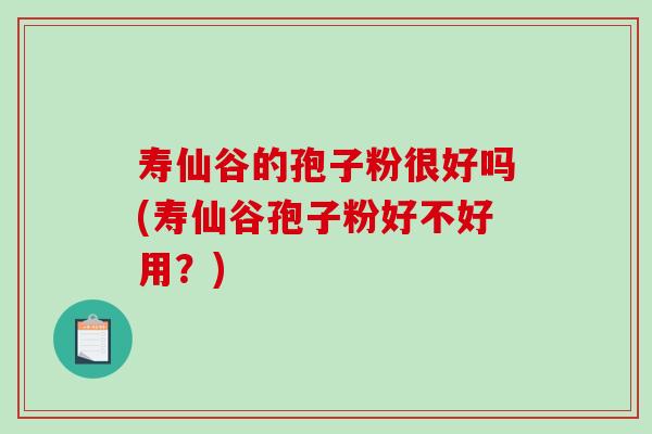 寿仙谷的孢子粉很好吗(寿仙谷孢子粉好不好用？)