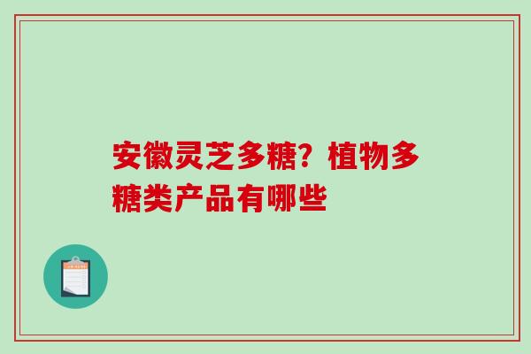 安徽灵芝多糖？植物多糖类产品有哪些