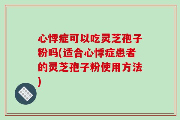 心悸症可以吃灵芝孢子粉吗(适合心悸症患者的灵芝孢子粉使用方法)