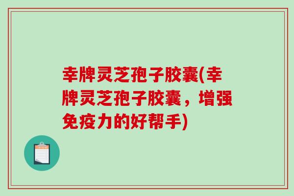 幸牌灵芝孢子胶囊(幸牌灵芝孢子胶囊，增强免疫力的好帮手)