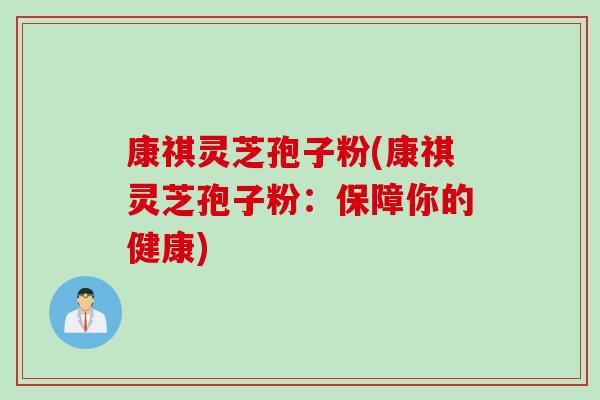 康祺灵芝孢子粉(康祺灵芝孢子粉：保障你的健康)