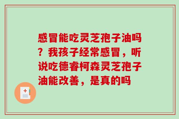 感冒能吃灵芝孢子油吗？我孩子经常感冒，听说吃德睿柯森灵芝孢子油能改善，是真的吗