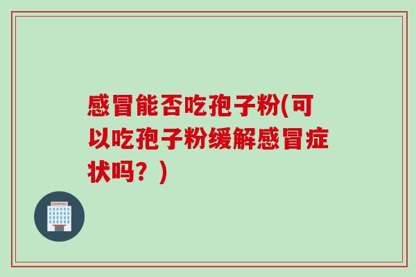 感冒能否吃孢子粉(可以吃孢子粉缓解感冒症状吗？)