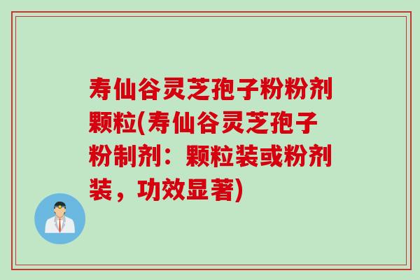 寿仙谷灵芝孢子粉粉剂颗粒(寿仙谷灵芝孢子粉制剂：颗粒装或粉剂装，功效显著)