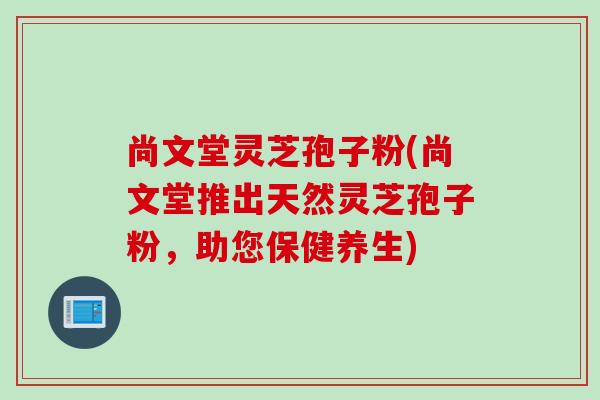 尚文堂灵芝孢子粉(尚文堂推出天然灵芝孢子粉，助您保健养生)