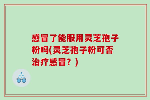 感冒了能服用灵芝孢子粉吗(灵芝孢子粉可否治疗感冒？)