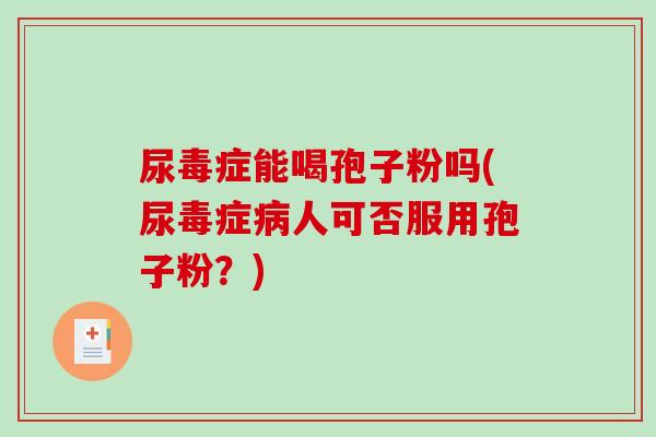 尿毒症能喝孢子粉吗(尿毒症病人可否服用孢子粉？)