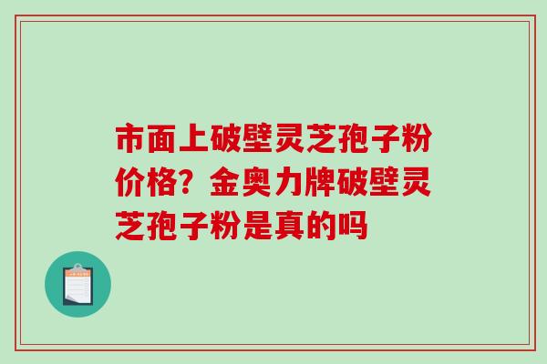 市面上破壁灵芝孢子粉价格？金奥力牌破壁灵芝孢子粉是真的吗