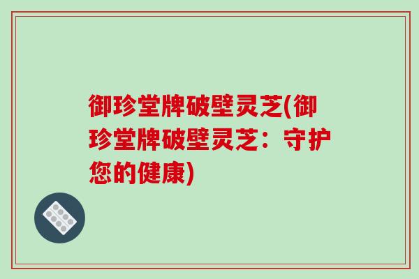 御珍堂牌破壁灵芝(御珍堂牌破壁灵芝：守护您的健康)